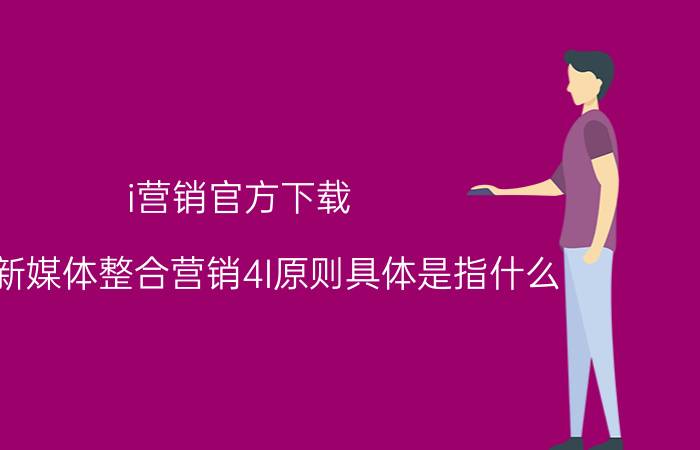 i营销官方下载 网络新媒体整合营销4I原则具体是指什么？